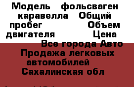  › Модель ­ фольсваген-каравелла › Общий пробег ­ 100 000 › Объем двигателя ­ 1 896 › Цена ­ 980 000 - Все города Авто » Продажа легковых автомобилей   . Сахалинская обл.